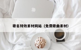 濮阳歌名特效素材网站（免费歌曲素材）